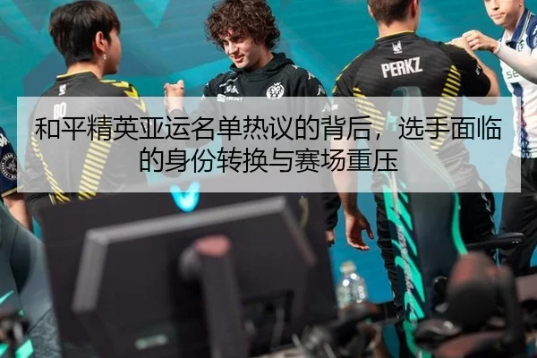 和平精英亚运名单热议的背后，选手面临的身份转换与赛场重压